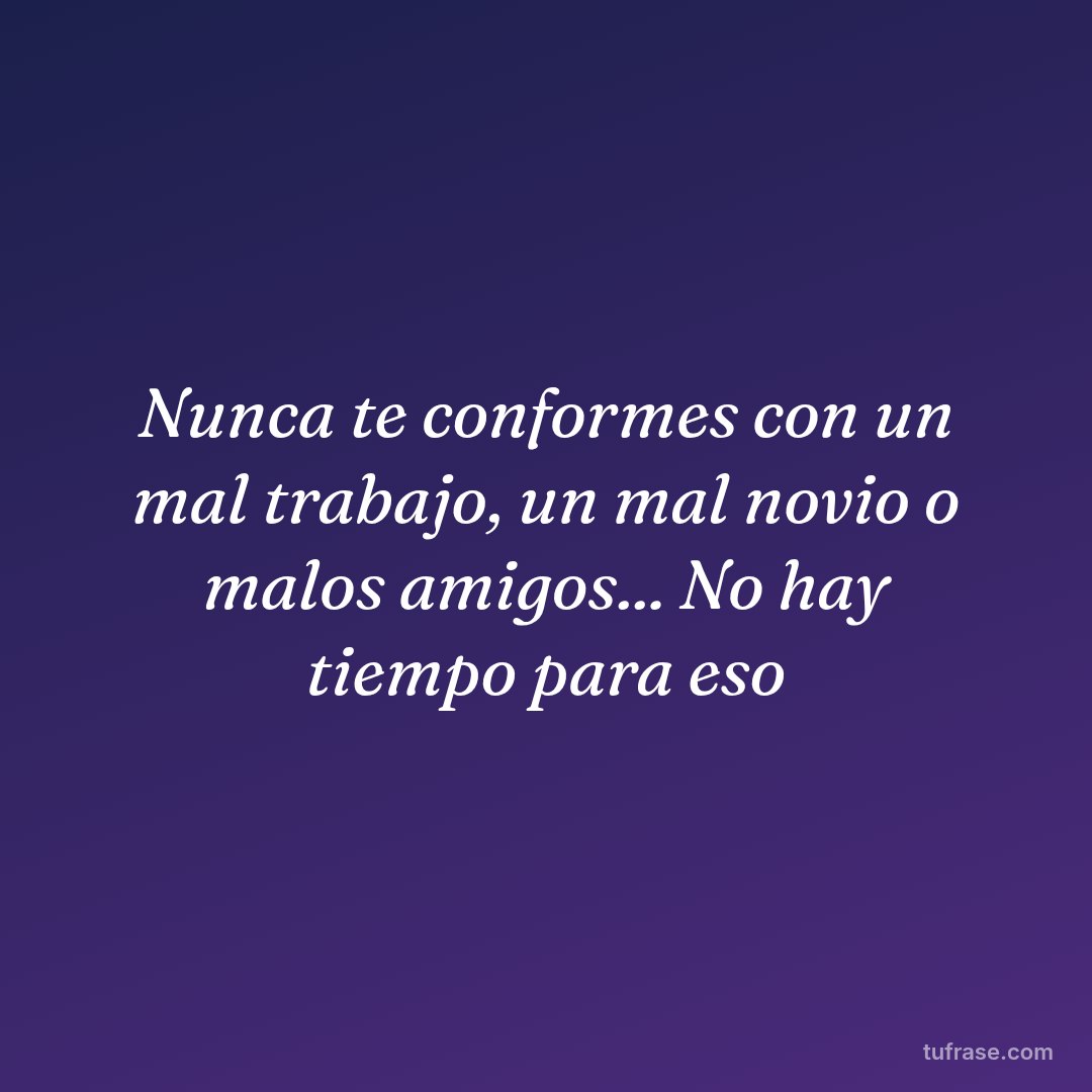 Nunca te conformes con un mal trabajo, un mal novio o malos amigos... No hay tiempo para eso