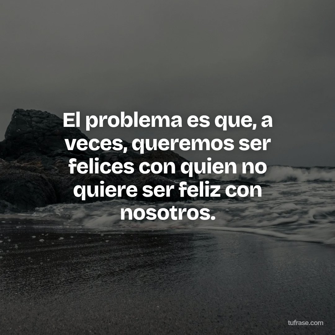El problema es que, a veces, queremos ser felices con quien no quiere ser feliz con nosotros.