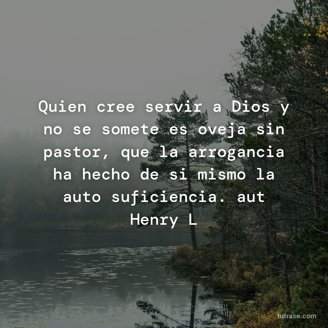 Quien cree servir a Dios y no se somete es oveja sin pastor, que la arrogancia ha hecho de si mismo la auto suficiencia. aut Henry L