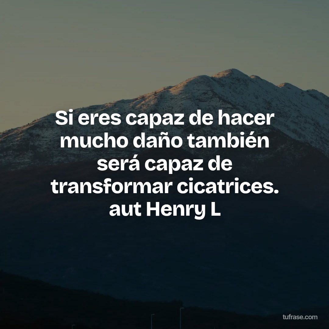 Si eres capaz de hacer mucho daño también será capaz de transformar cicatrices. aut Henry L
