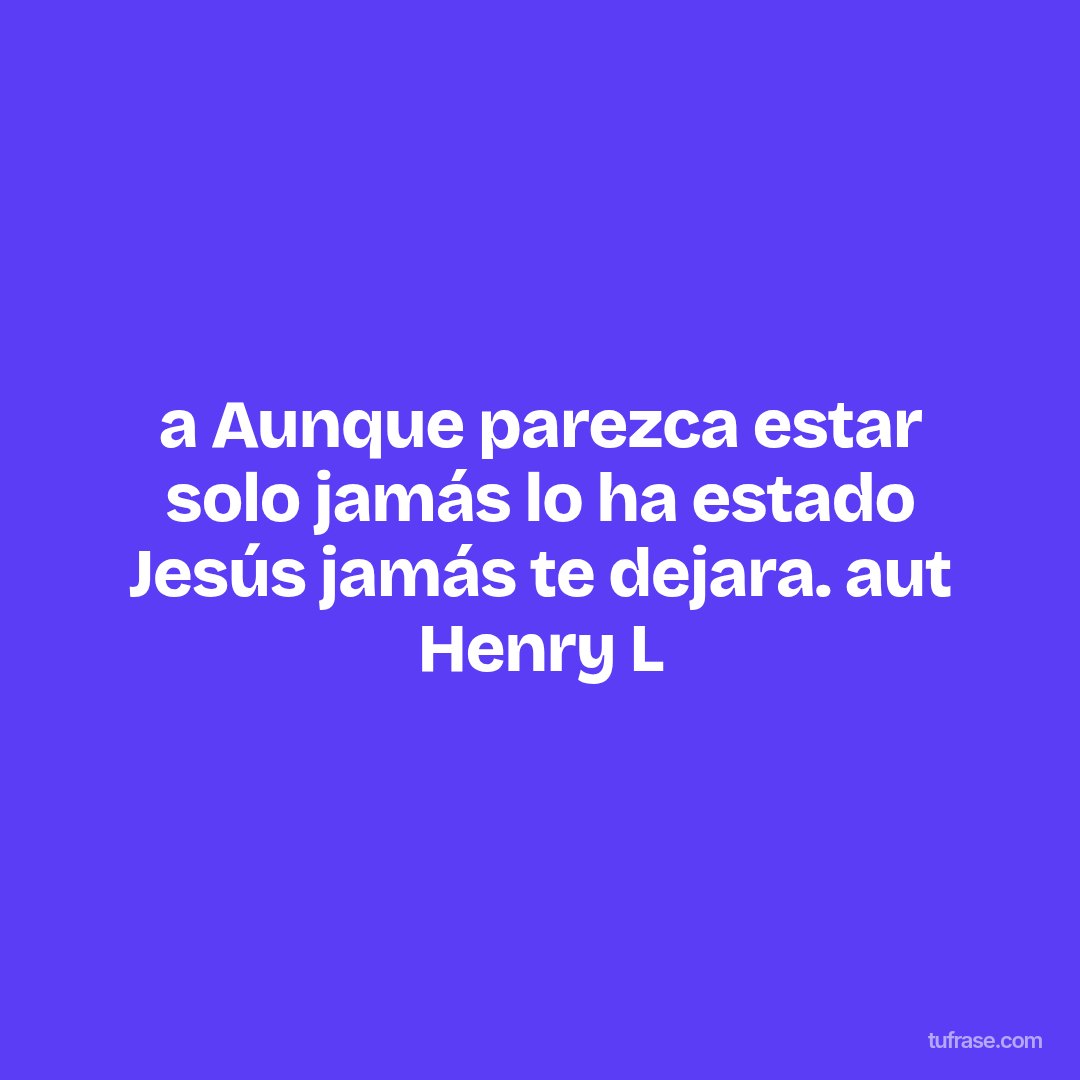 a Aunque parezca estar solo jamás lo ha estado Jesús jamás te dejara. aut Henry L