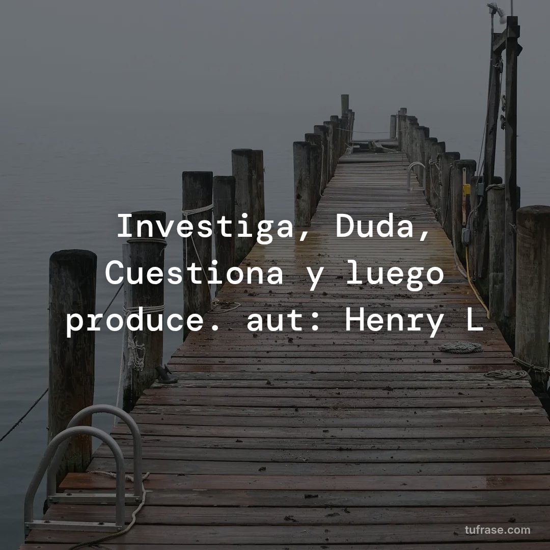 Investiga, Duda, Cuestiona y luego produce. aut: Henry L