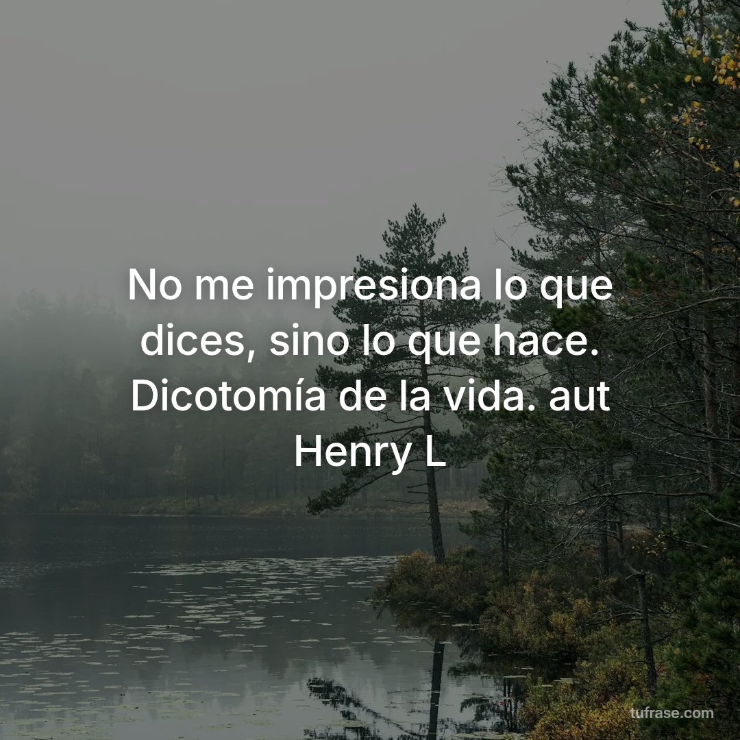 No me impresiona lo que dices, sino lo que hace. Dicotomía de la vida. aut Henry L