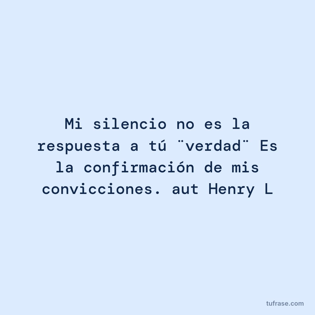 Mi silencio no es la respuesta a tú ¨verdad¨ Es la confirmación de mis convicciones. aut Henry L