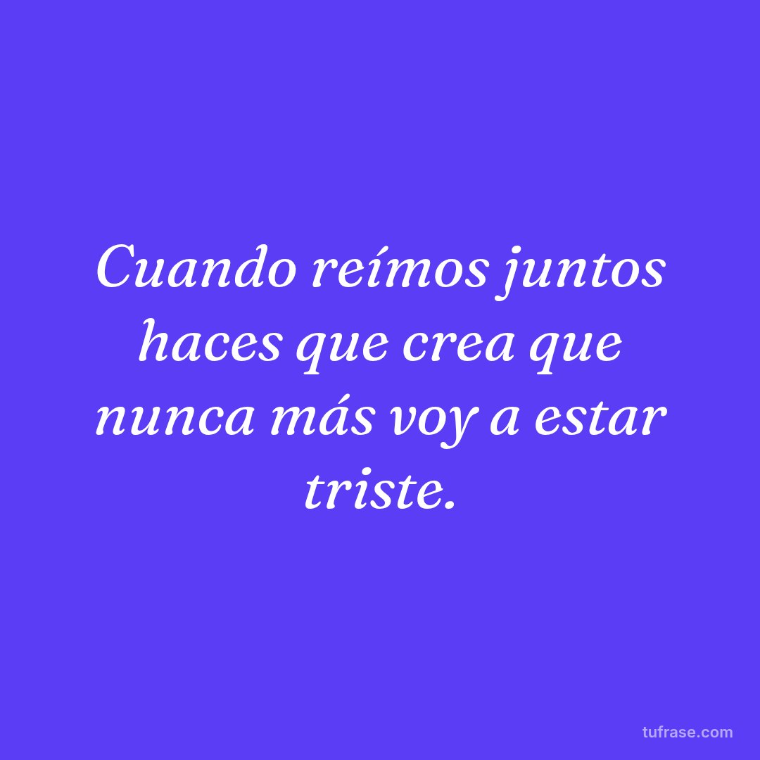 Cuando reímos juntos haces que crea que nunca más voy a estar triste.