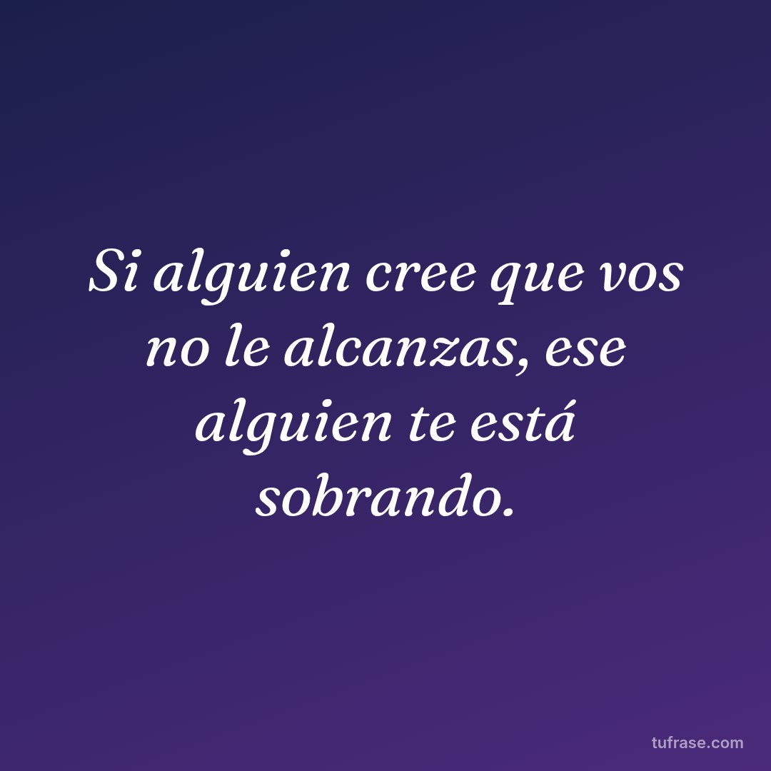 Si alguien cree que vos no le alcanzas, ese alguien te está sobrando.