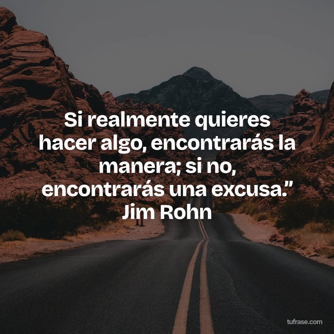 Si realmente quieres hacer algo, encontrarás la manera; si no, encontrarás una excusa.” Jim Rohn