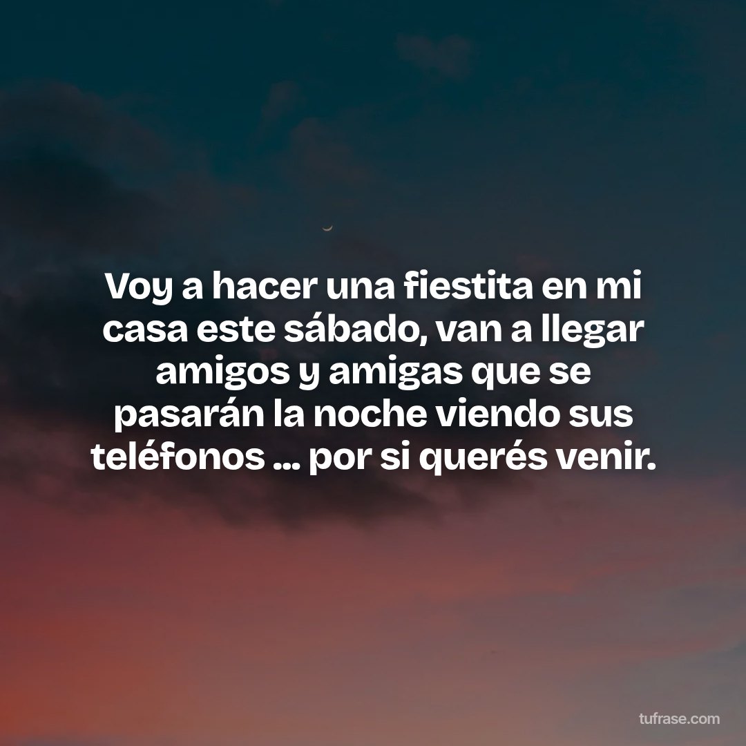 Voy a hacer una fiestita en mi casa este sábado, van a llegar amigos y amigas que se pasarán la noche viendo sus teléfonos ... por si querés venir.