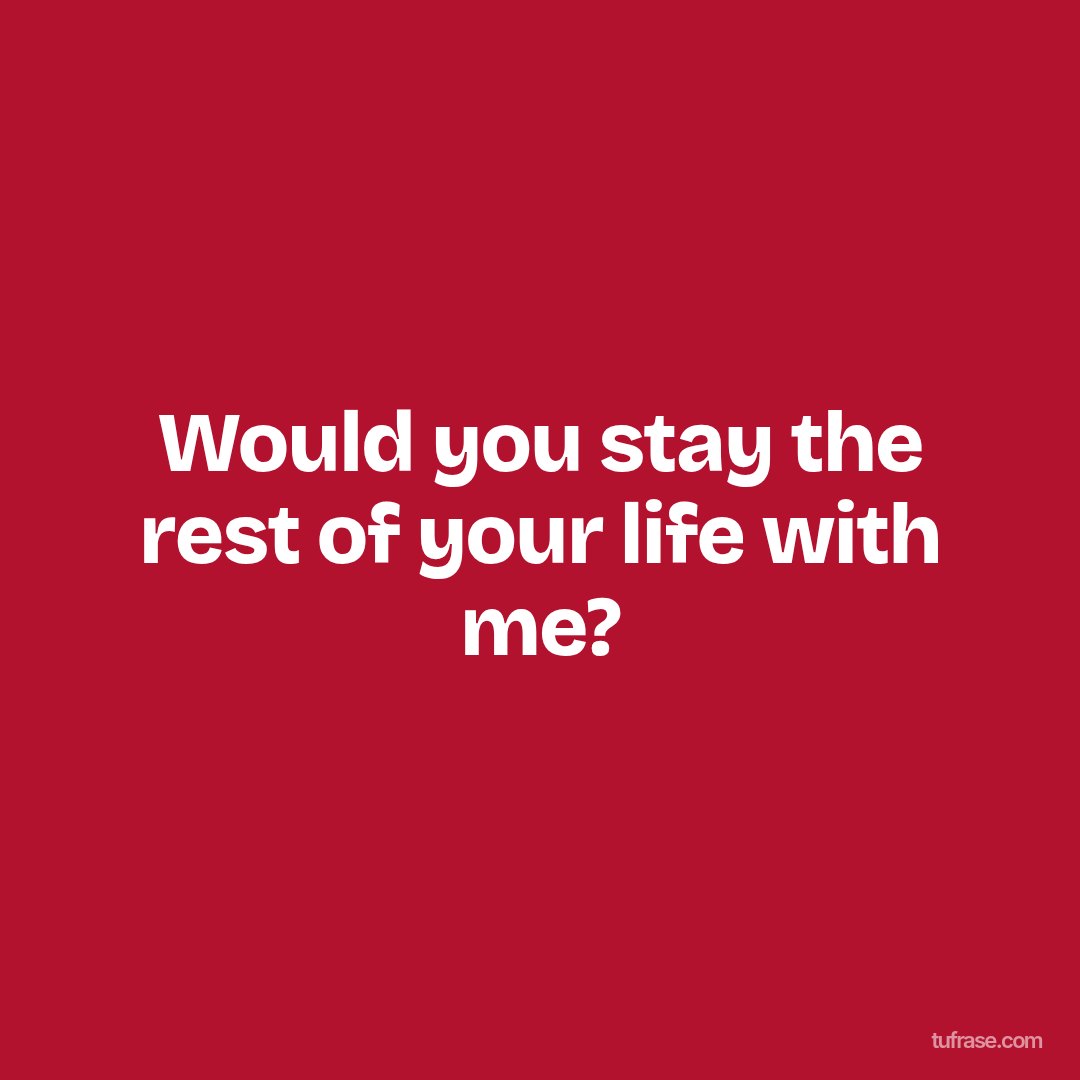 Would you stay the rest of your life with me?