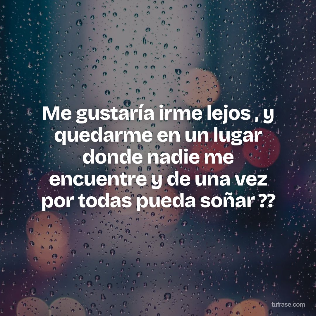 Me gustaría irme lejos , y quedarme en un lugar donde nadie me encuentre y de una vez por todas pueda soñar ??