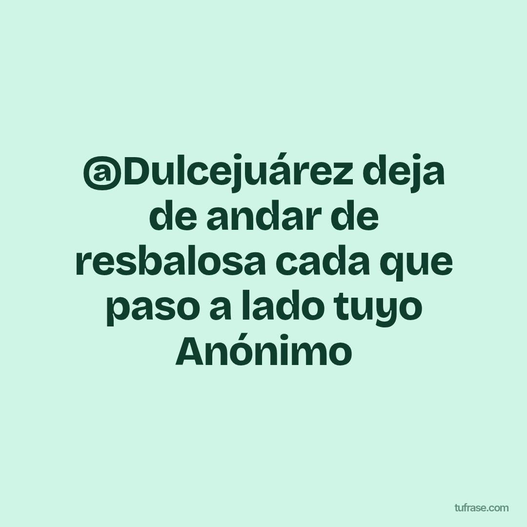 @Dulcejuárez deja de andar de resbalosa cada que paso a lado tuyo Anónimo