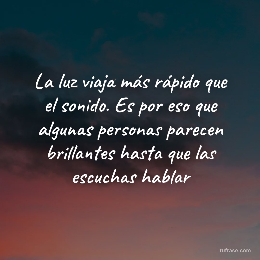 La luz viaja más rápido que el sonido. Es por eso que algunas personas parecen brillantes hasta que las escuchas hablar