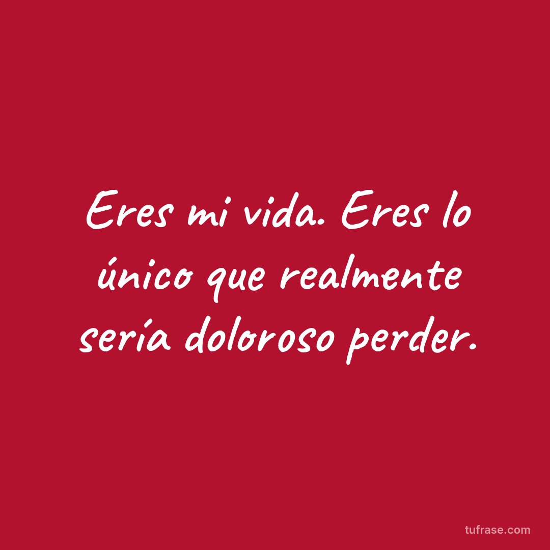 Eres mi vida. Eres lo único que realmente sería doloroso perder.