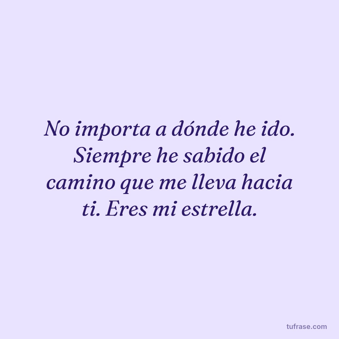 No importa a dónde he ido. Siempre he sabido el camino que me lleva hacia ti. Eres mi estrella.