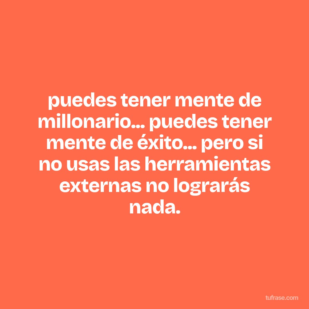 puedes tener mente de millonario... puedes tener mente de éxito... pero si no usas las herramientas externas no lograrás nada.