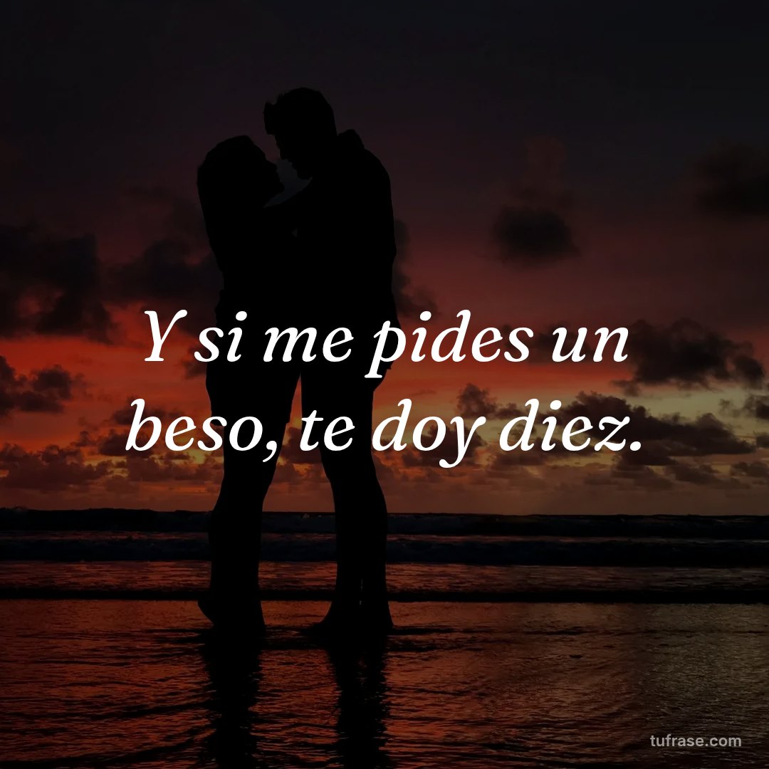 Y si me pides un beso, te doy diez.