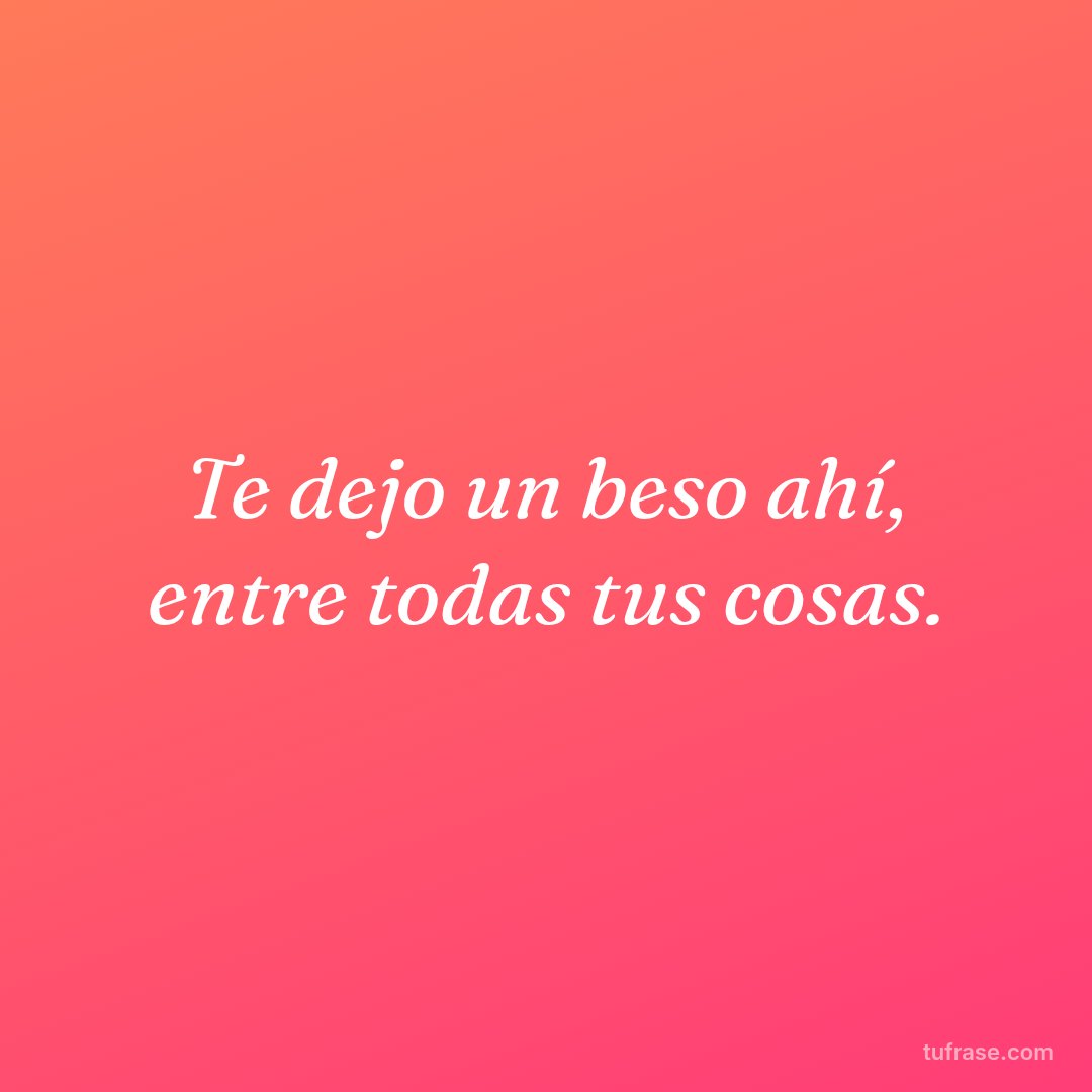 Te dejo un beso ahí, entre todas tus cosas.