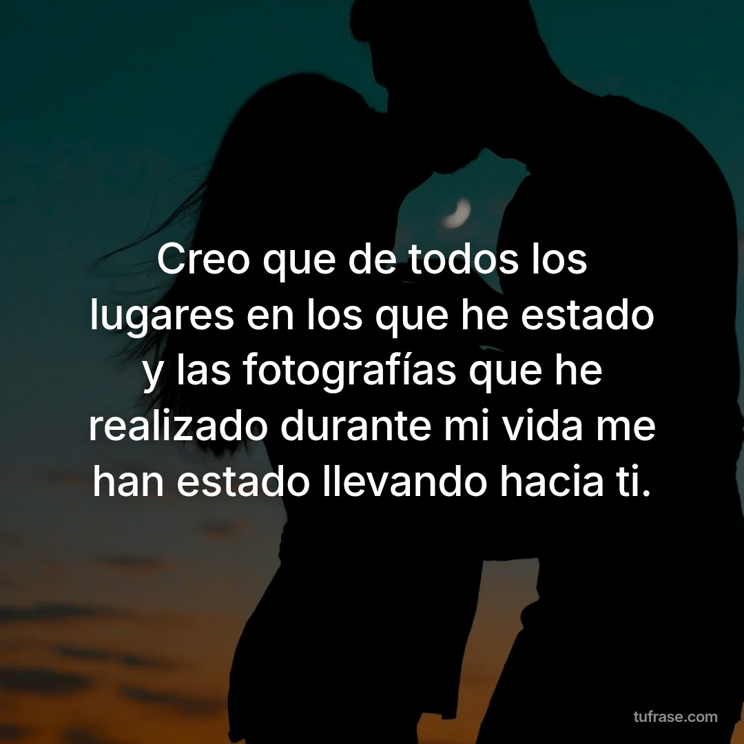 Creo que de todos los lugares en los que he estado y las fotografías que he realizado durante mi vida me han estado llevando hacia ti.