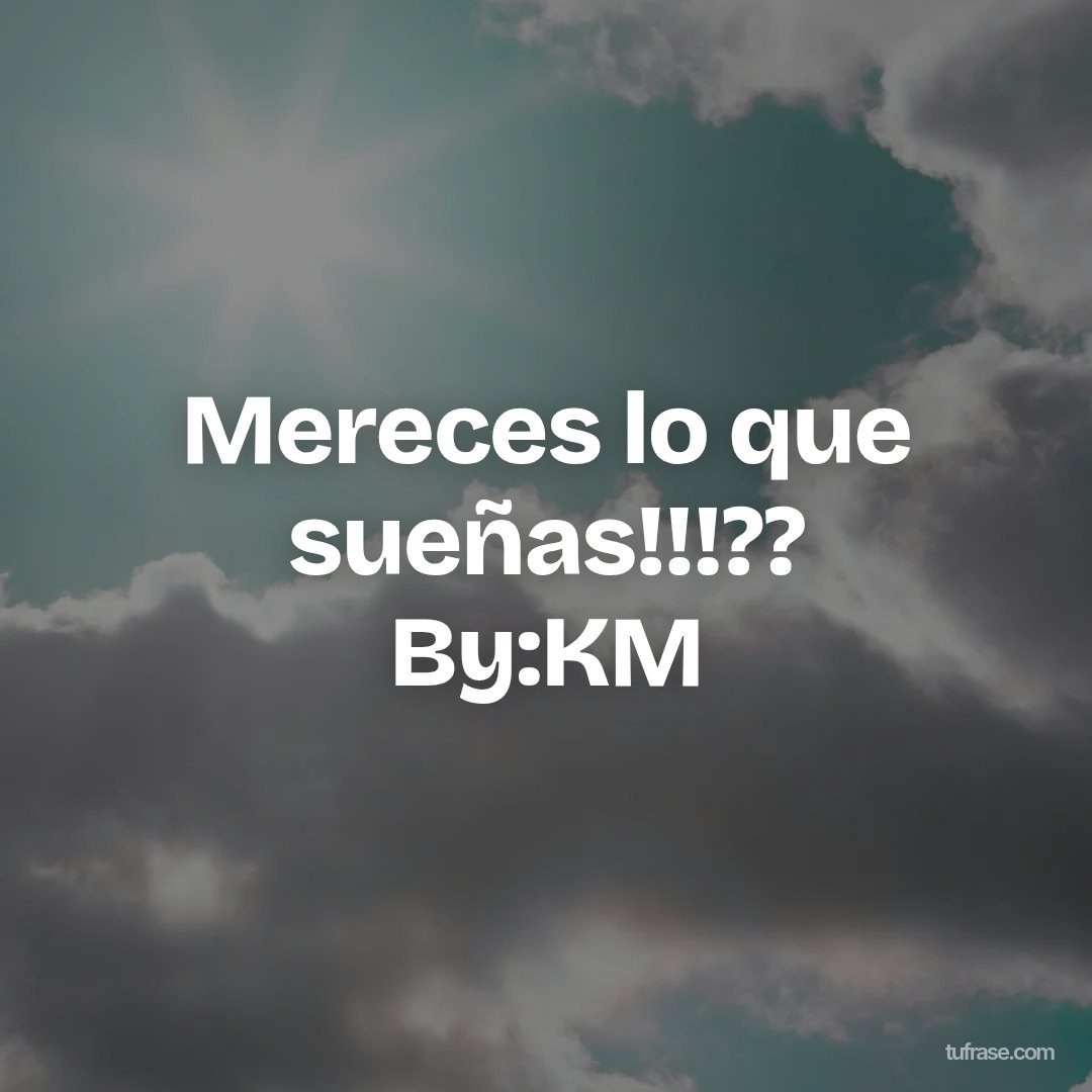 Mereces lo que sueñas!!!?? By:KM