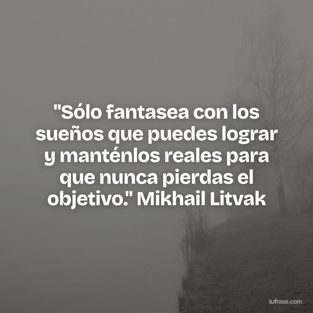 "Sólo fantasea con los sueños que puedes lograr y manténlos reales para que nunca pierdas el objetivo." Mikhail Litvak