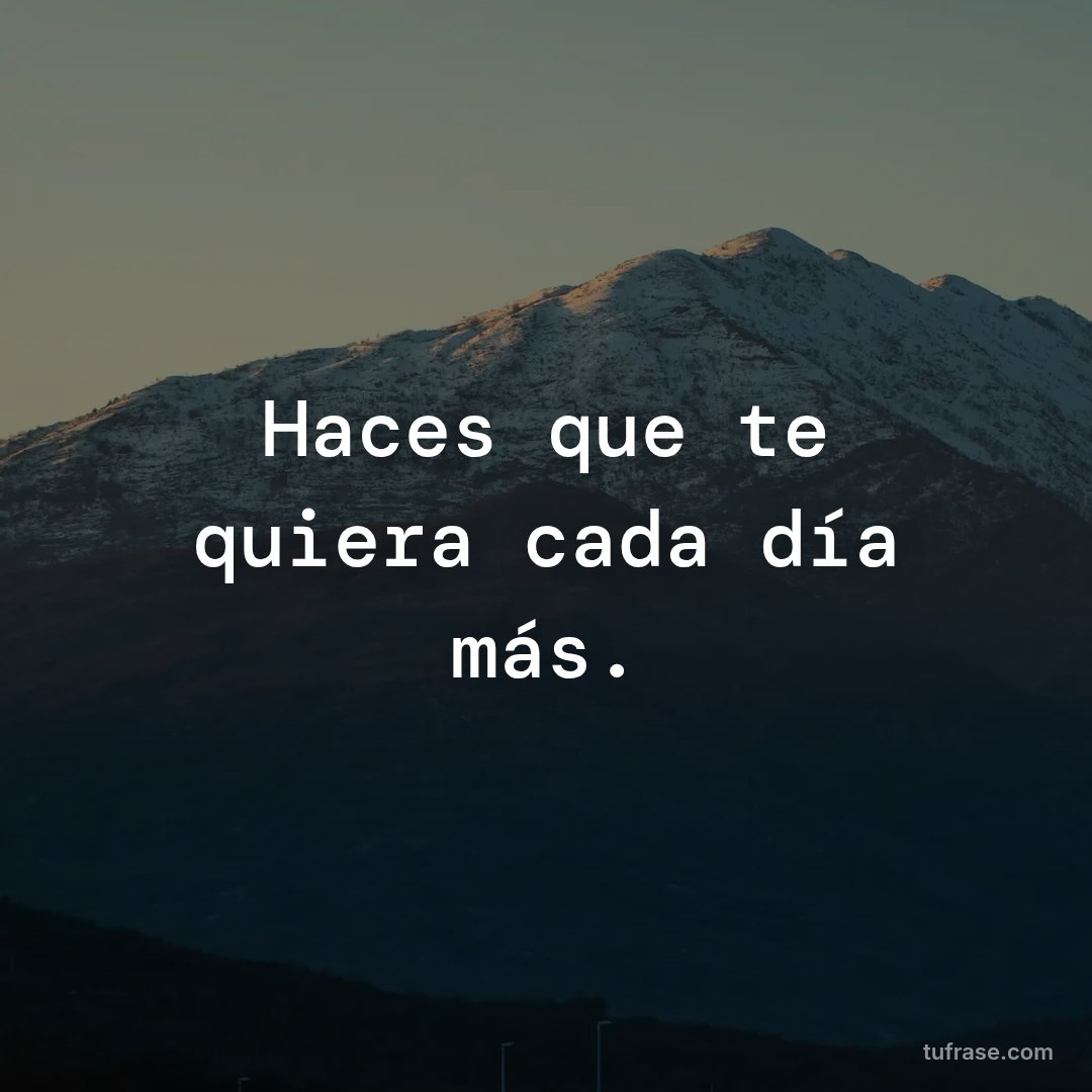 Haces que te quiera cada día más.