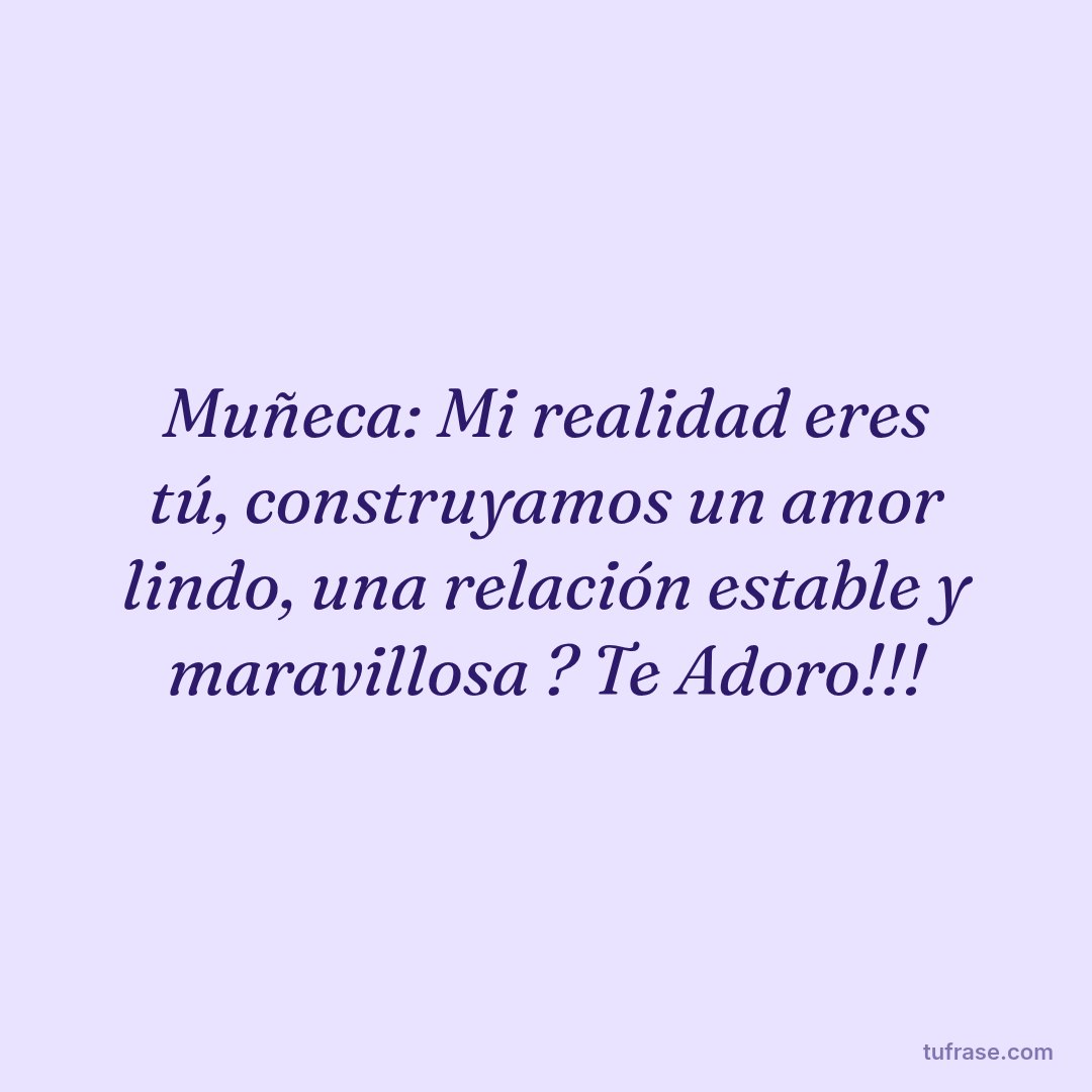 Muñeca: Mi realidad eres tú, construyamos un amor lindo, una relación estable y maravillosa ? Te Adoro!!!