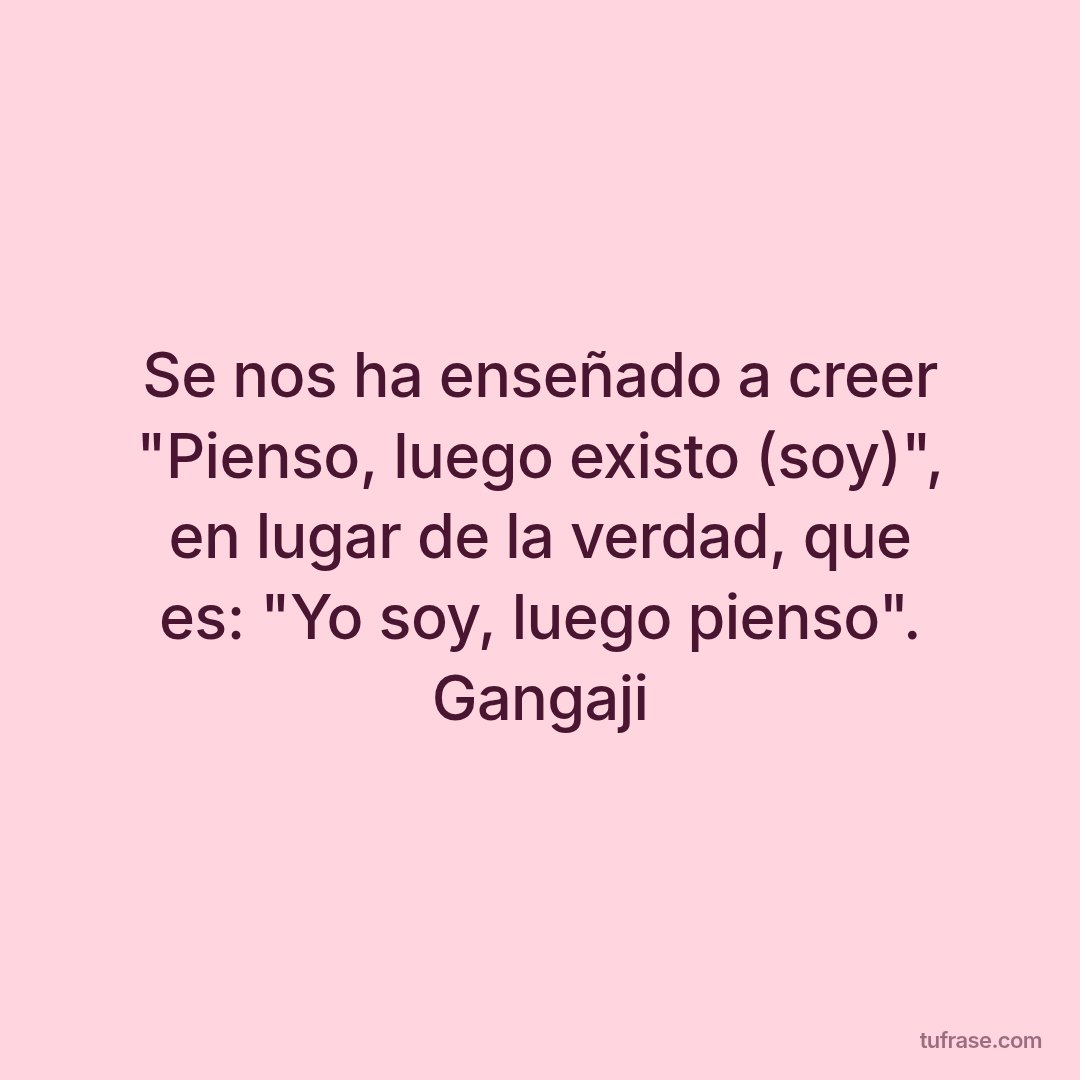 Se nos ha enseñado a creer "Pienso, luego existo (soy)", en lugar de la verdad, que es: "Yo soy, luego pienso". Gangaji