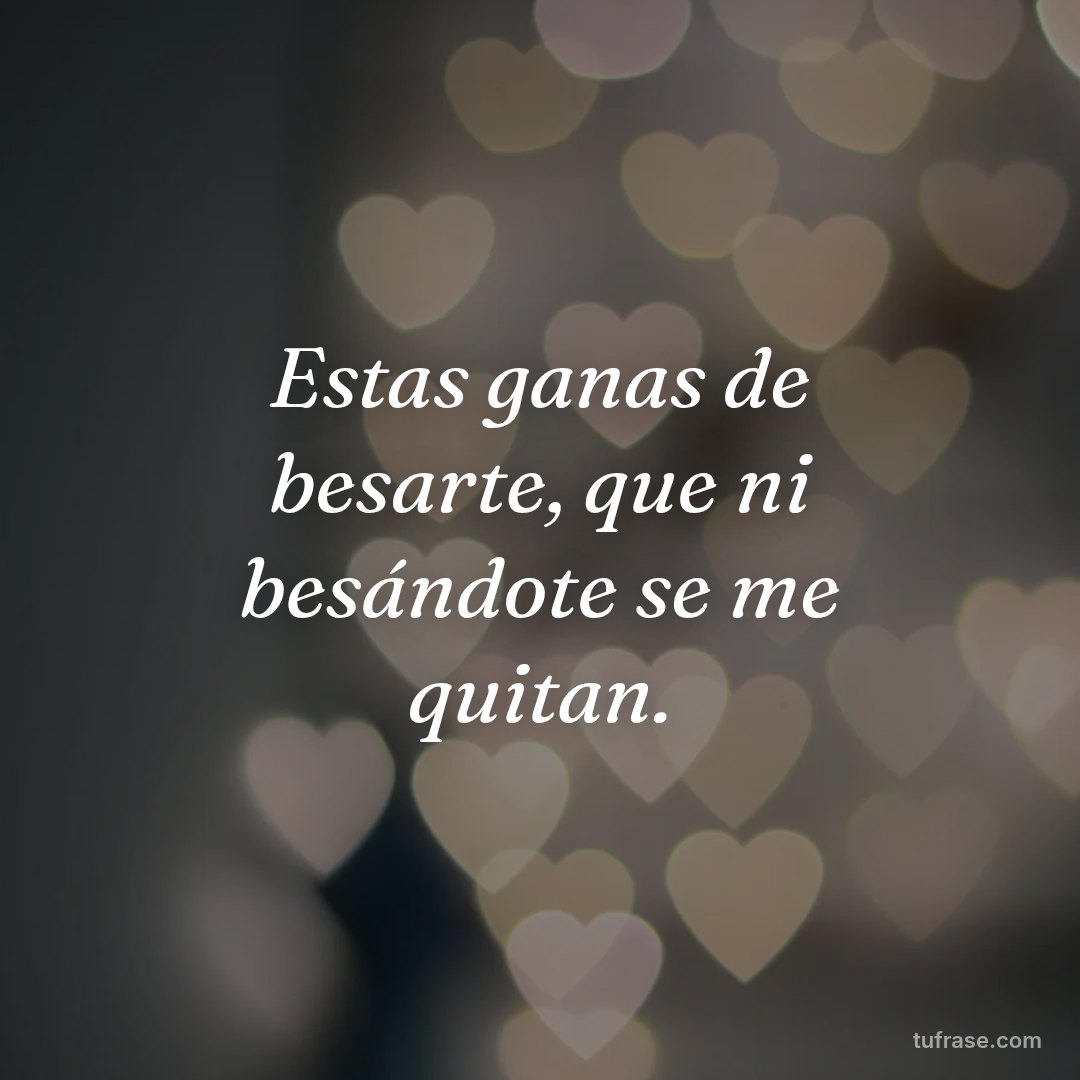 Estas ganas de besarte, que ni besándote se me quitan.