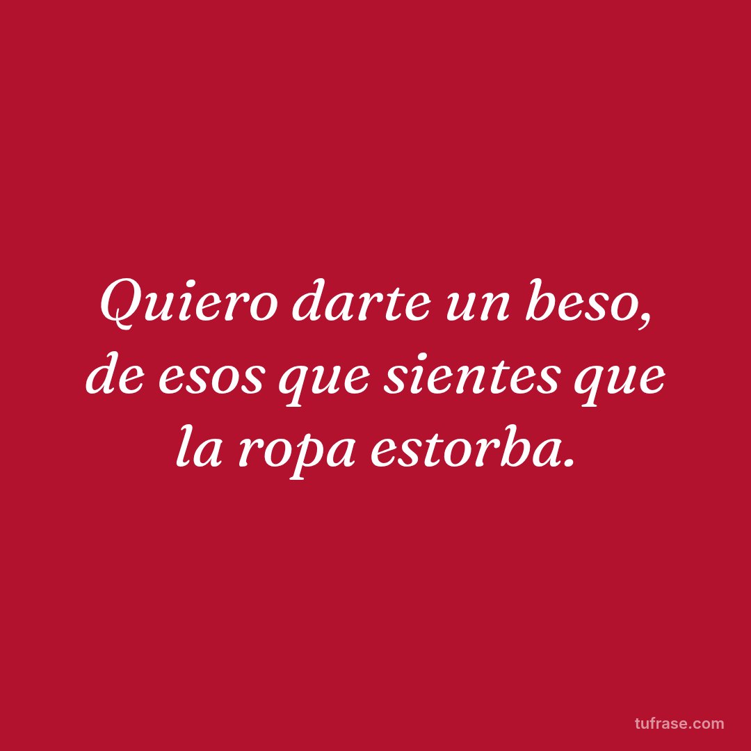 Quiero darte un beso, de esos que sientes que la ropa estorba.