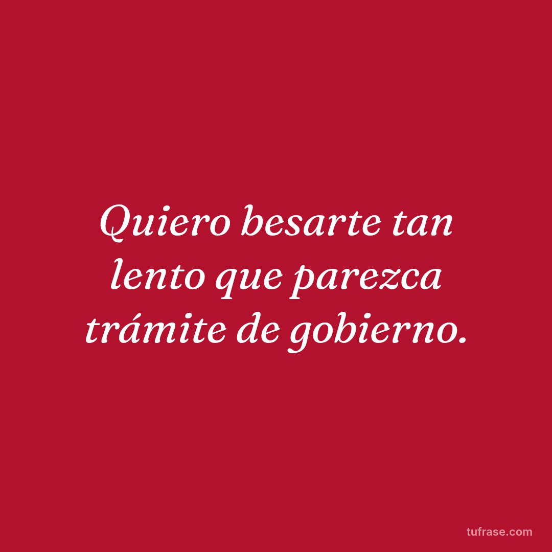 Quiero besarte tan lento que parezca trámite de gobierno.
