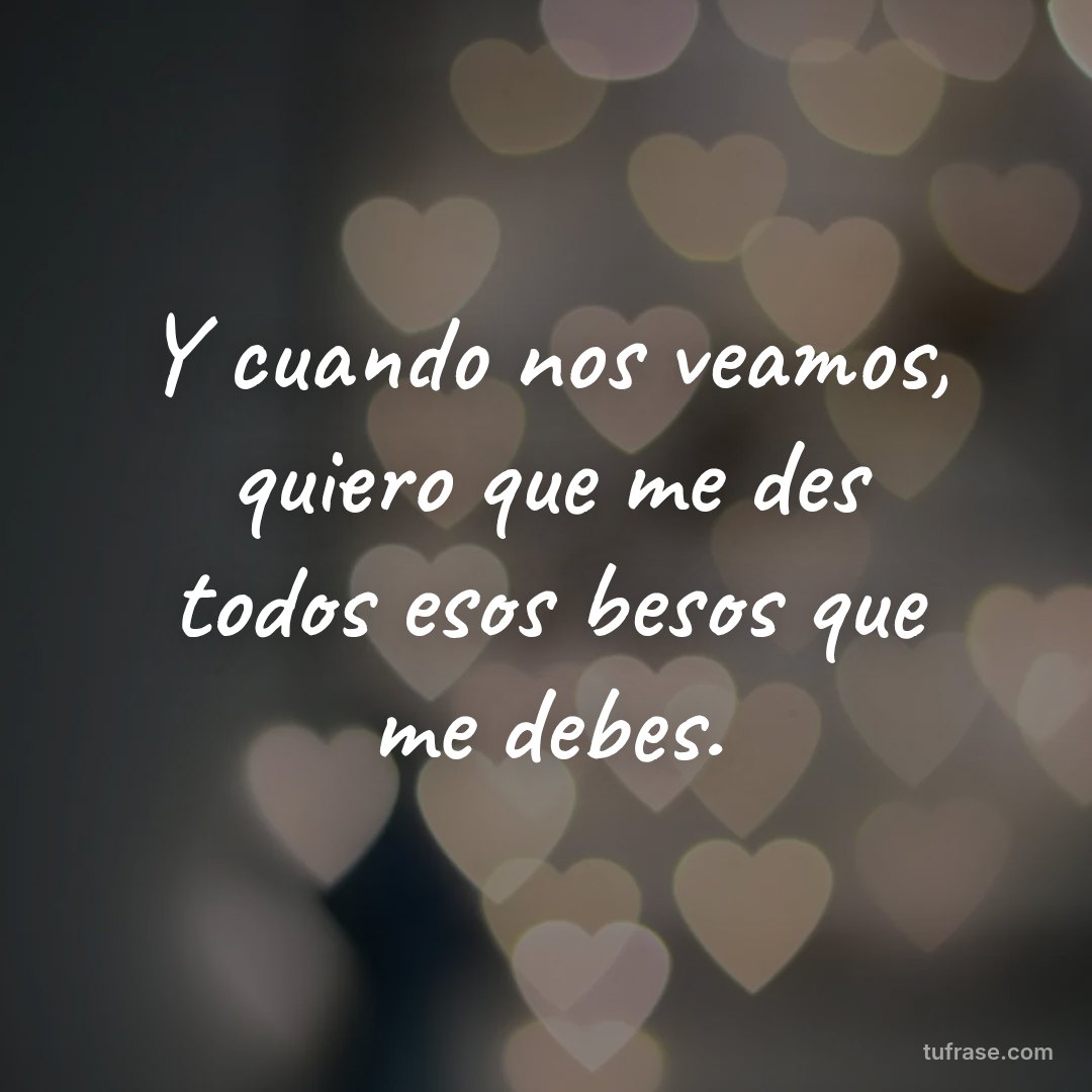 Y cuando nos veamos, quiero que me des todos esos besos que me debes.