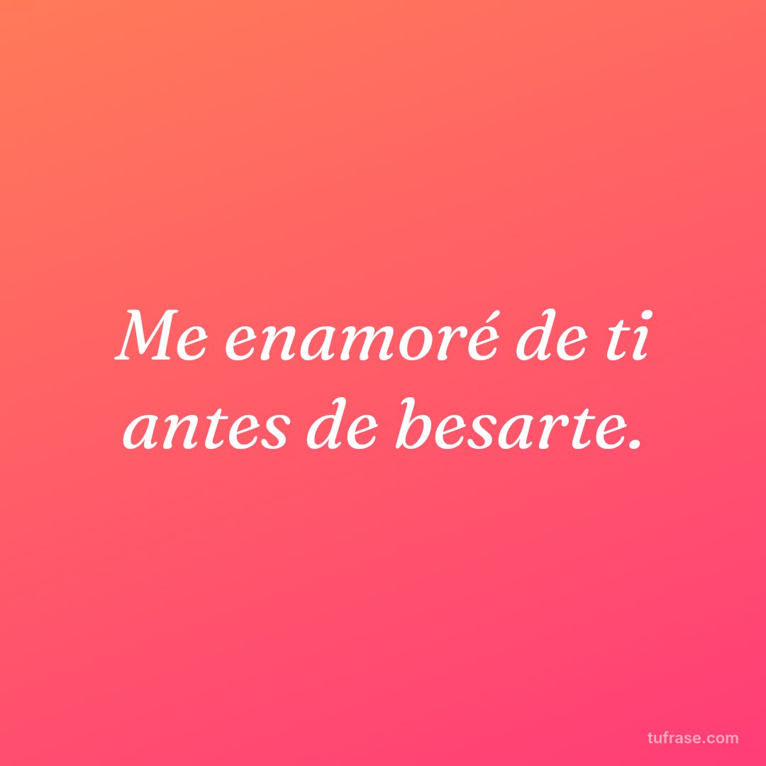 Me enamoré de ti antes de besarte.