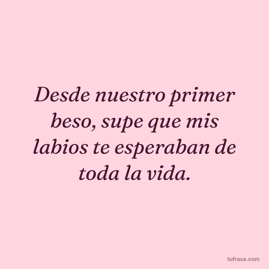 Desde nuestro primer beso, supe que mis labios te esperaban de toda la vida.