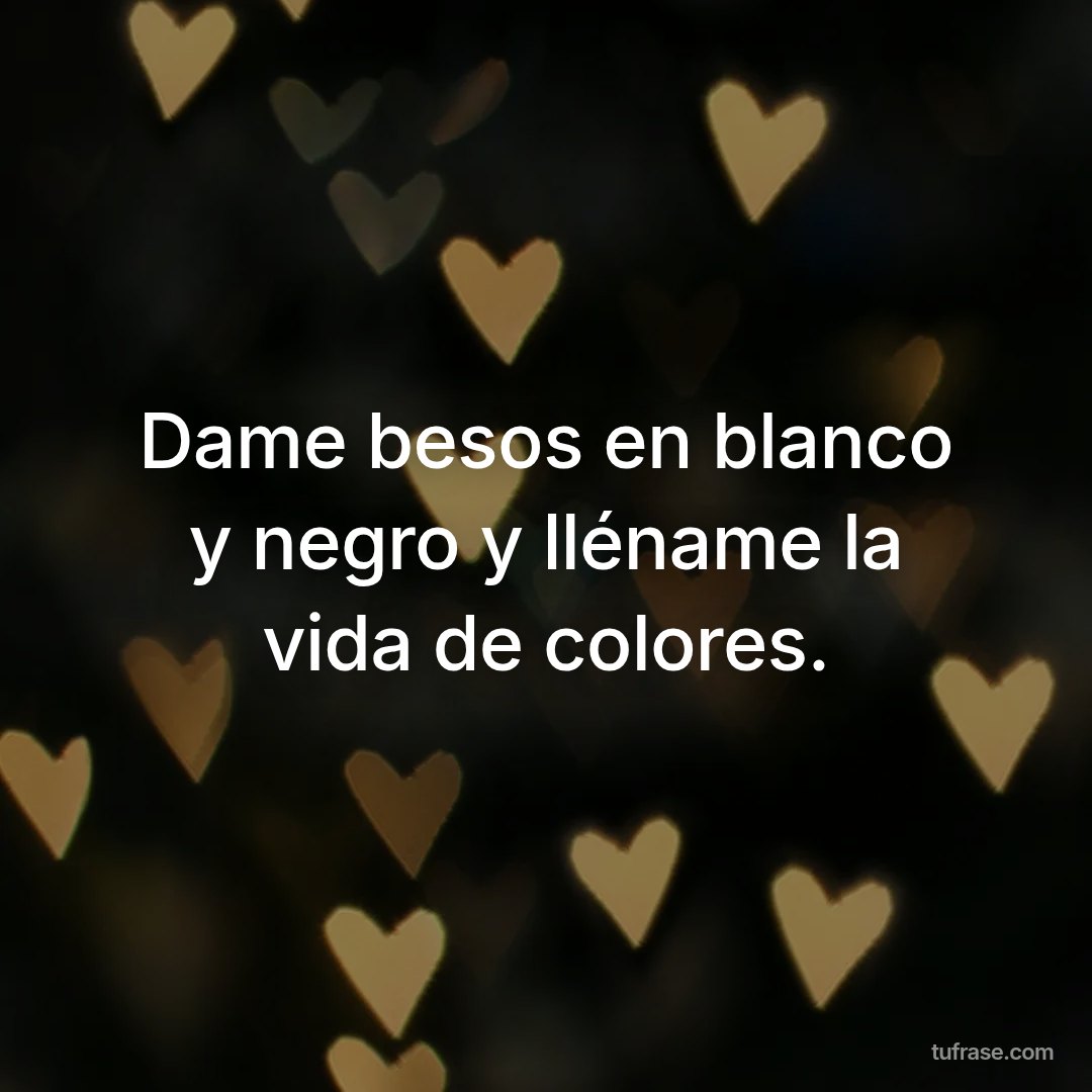Dame besos en blanco y negro y lléname la vida de colores.