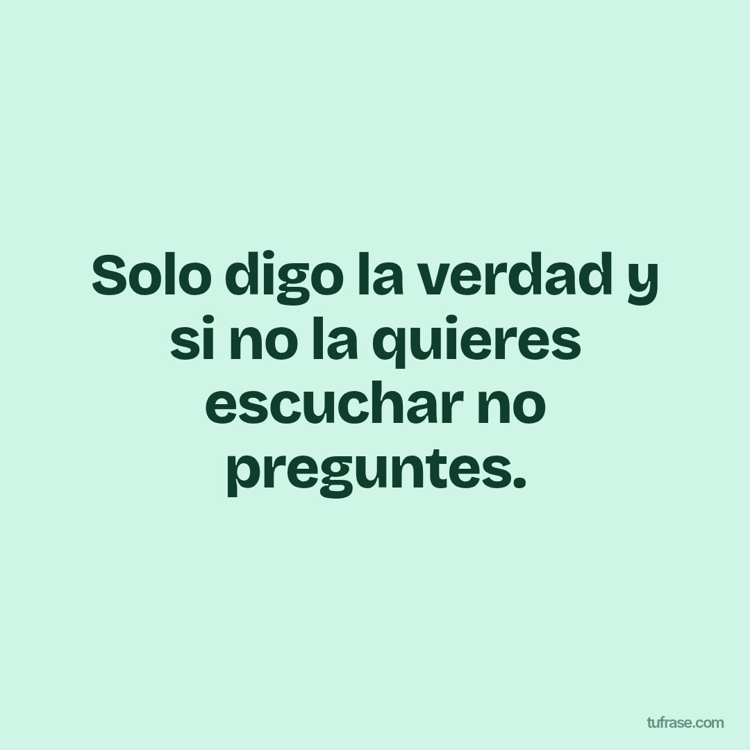 Solo digo la verdad y si no la quieres escuchar no preguntes.