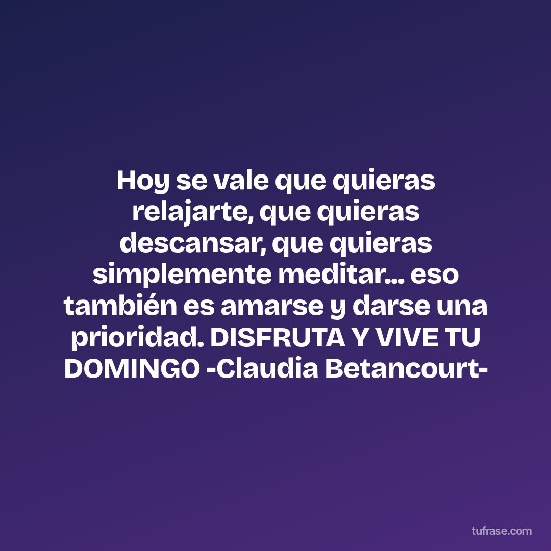 Hoy se vale que quieras relajarte, que quieras descansar, que quieras simplemente meditar... eso también es amarse y darse una prioridad. DISFRUTA Y VIVE TU DOMINGO -Claudia Betancourt-
