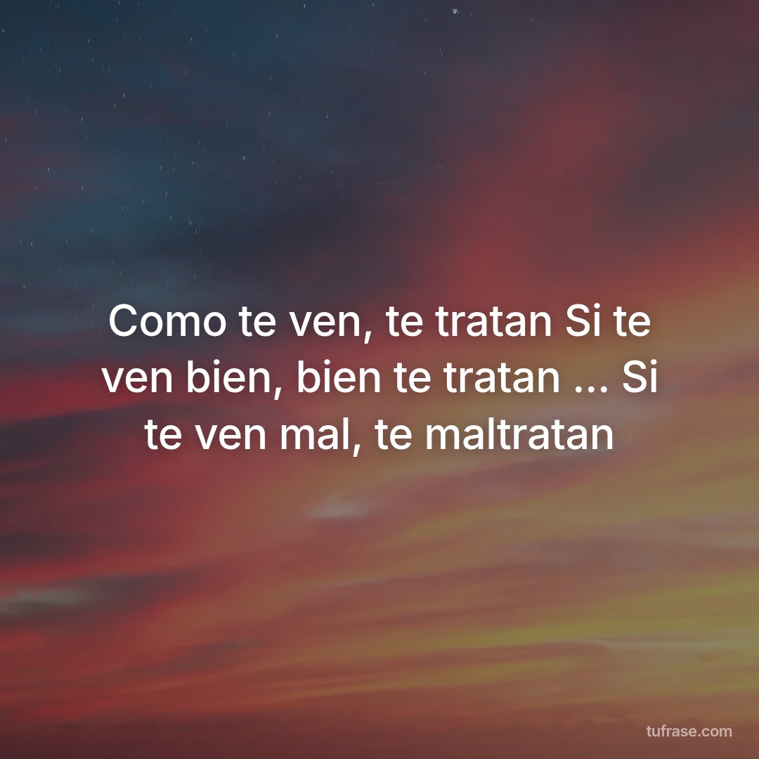 Como te ven, te tratan Si te ven bien, bien te tratan ... Si te ven mal, te maltratan
