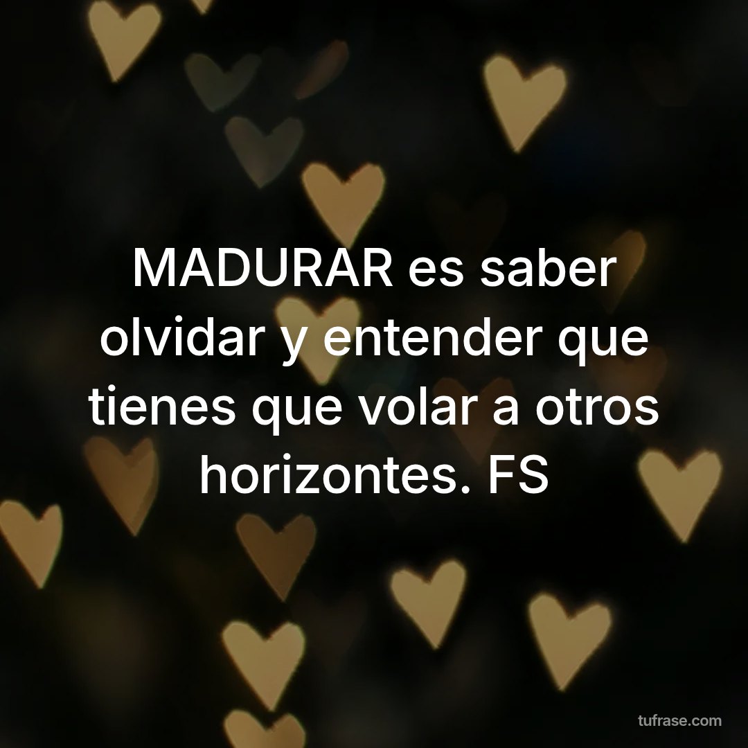MADURAR es saber olvidar y entender que tienes que volar a otros horizontes. FS