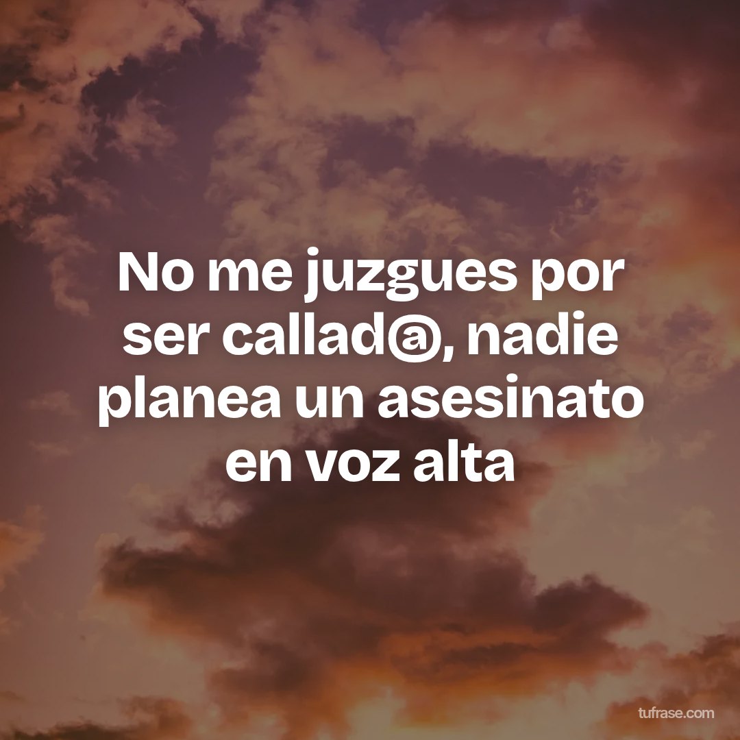 No me juzgues por ser callad@, nadie planea un asesinato en voz alta