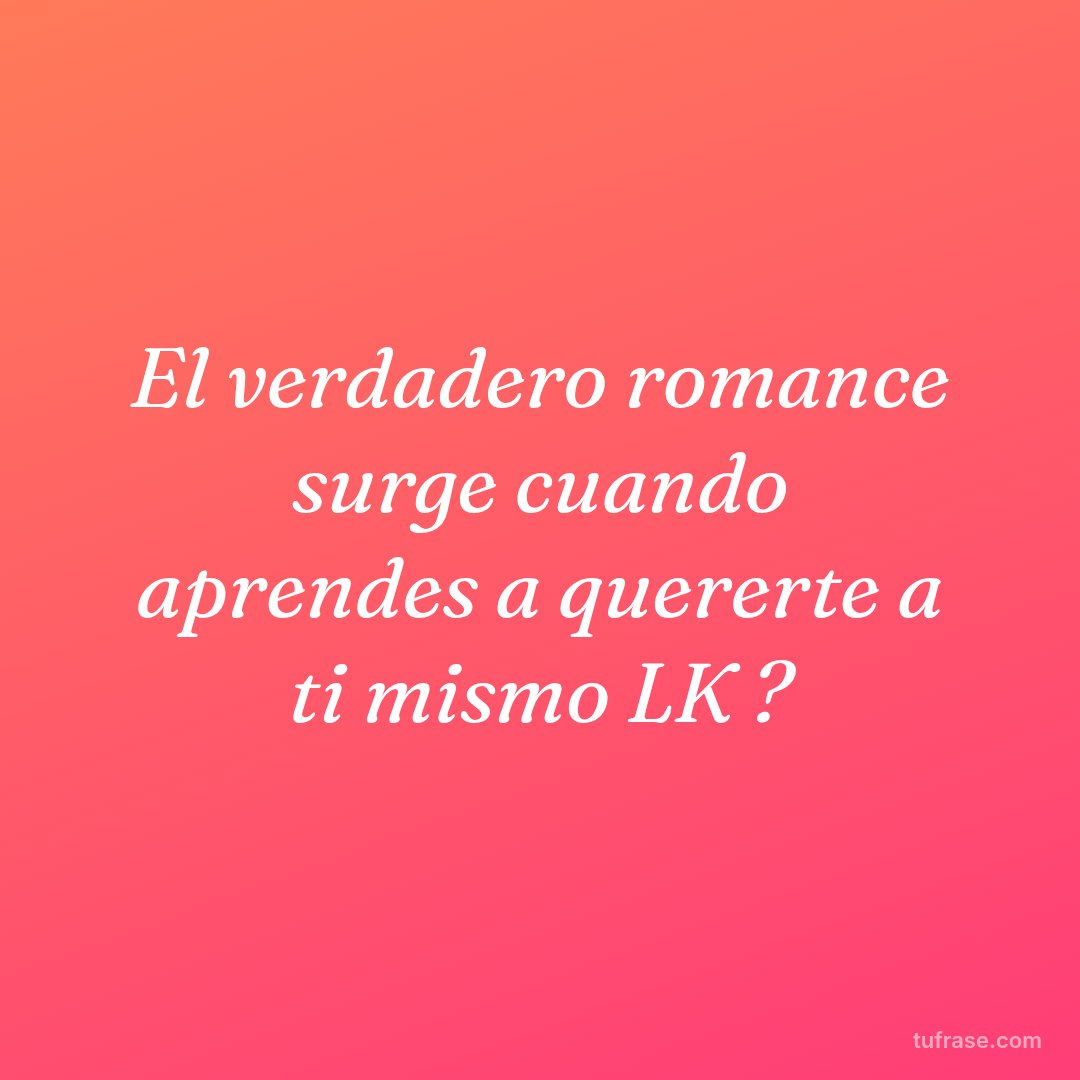 El verdadero romance surge cuando aprendes a quererte a ti mismo LK ?