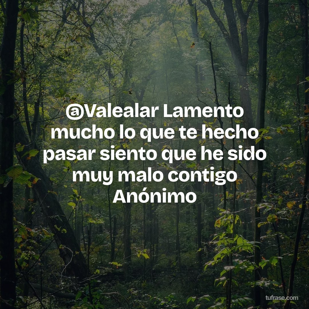@Valealar Lamento mucho lo que te hecho pasar siento que he sido muy malo contigo Anónimo