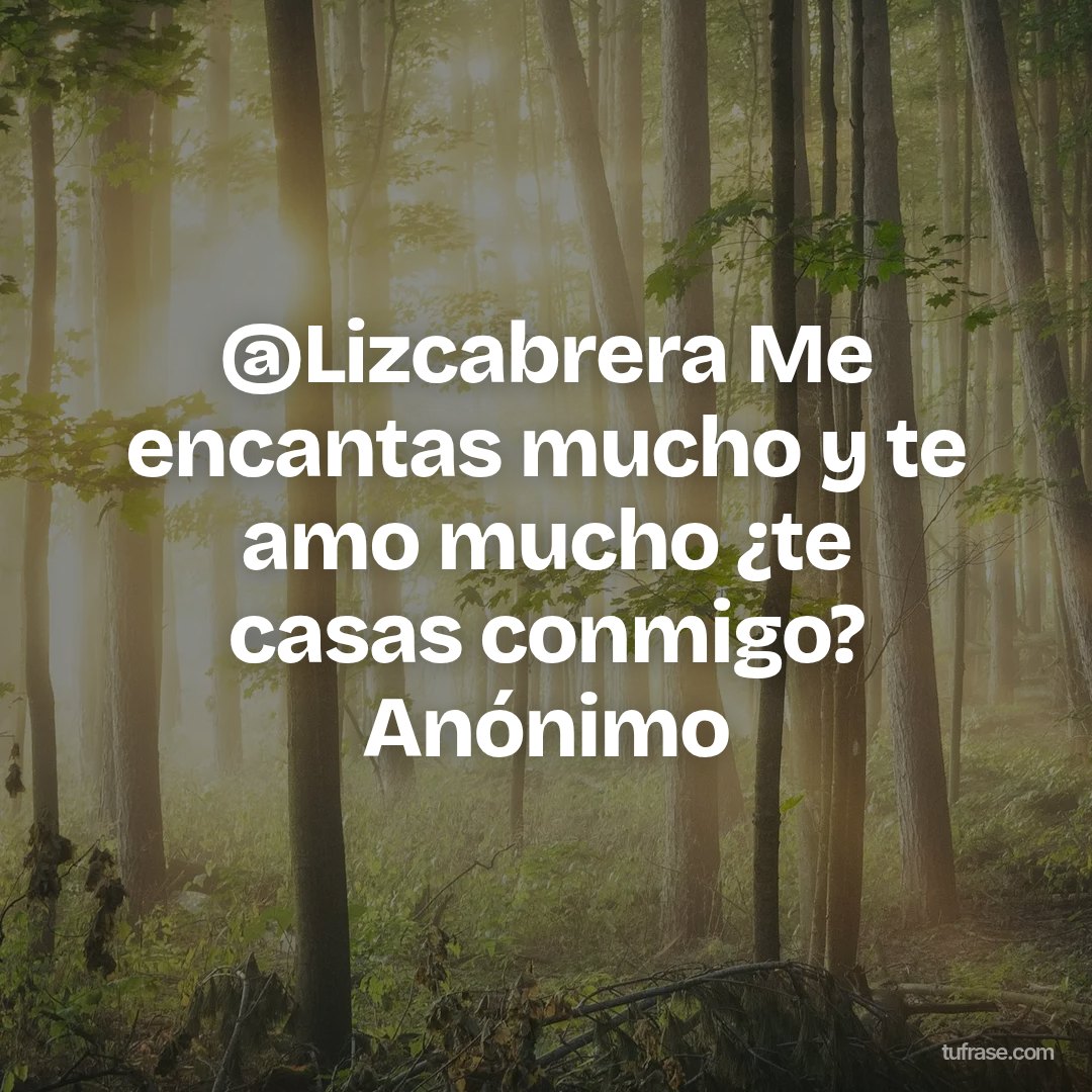 @Lizcabrera Me encantas mucho y te amo mucho ¿te casas conmigo? Anónimo