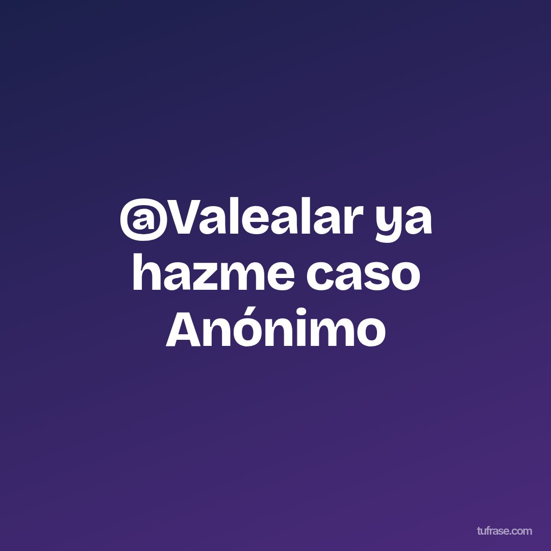 @Valealar ya hazme caso Anónimo