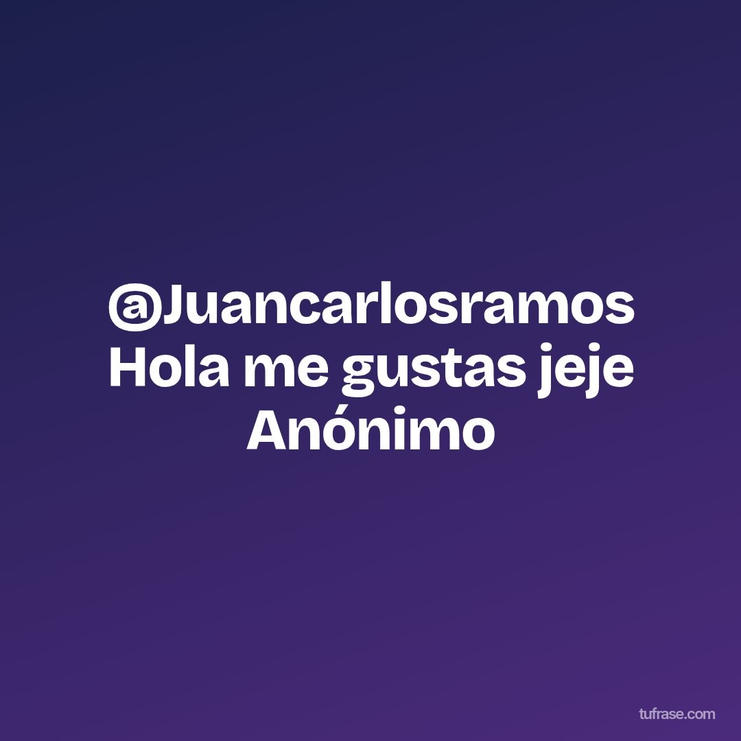 @Juancarlosramos Hola me gustas jeje Anónimo