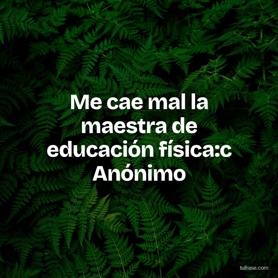Me cae mal la maestra de educación física:c Anónimo