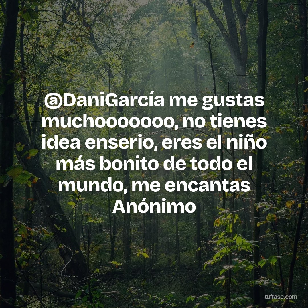 @DaniGarcía me gustas muchooooooo, no tienes idea enserio, eres el niño más bonito de todo el mundo, me encantas Anónimo