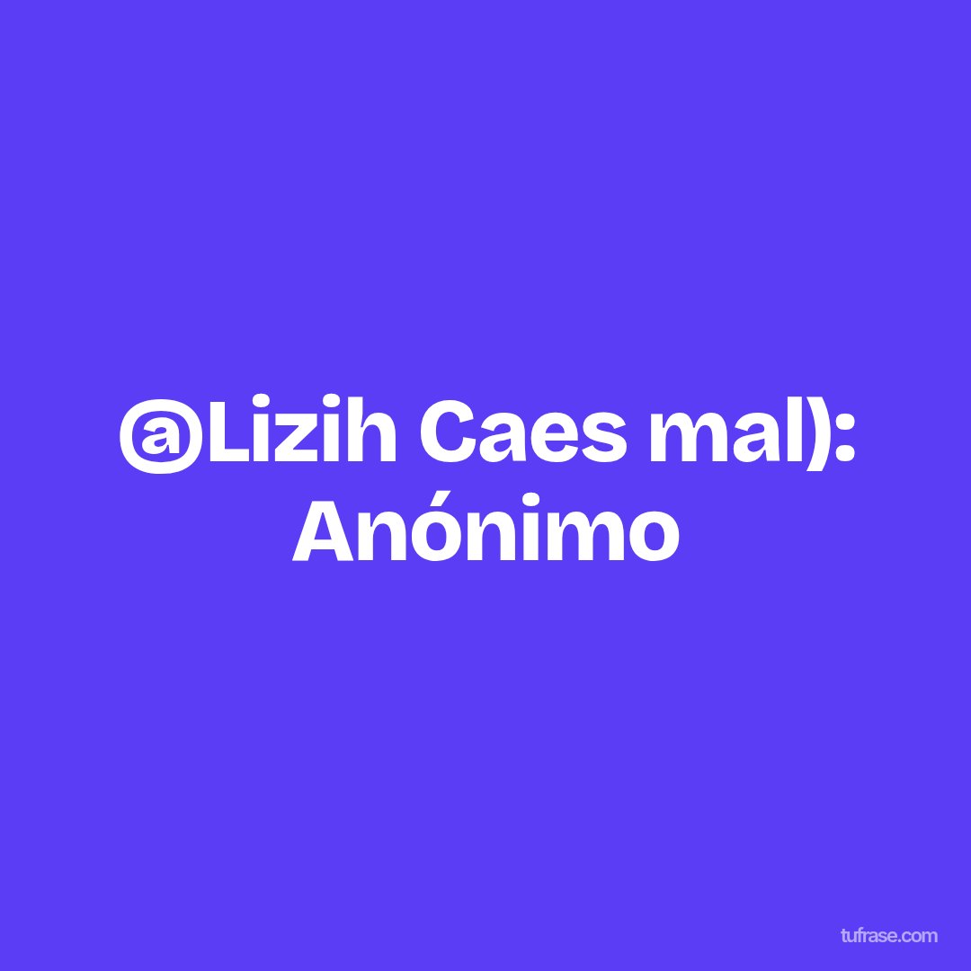 @Lizih Caes mal): Anónimo