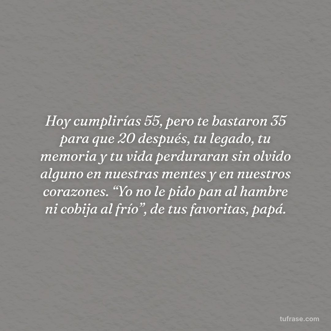 Hoy cumplirías 55, pero te bastaron 35 para que 20 después, tu legado, tu memoria y tu vida perduraran sin olvido alguno en nuestras mentes y en nuestros corazones. “Yo no le pido pan al hambre ni cobija al frío”, de tus favoritas, papá.