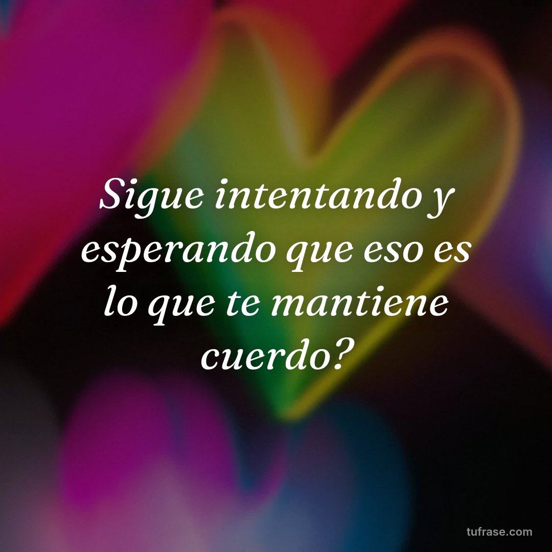 Sigue intentando y esperando que eso es lo que te mantiene cuerdo?
