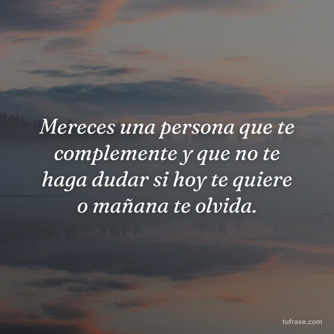 Mereces una persona que te complemente y que no te haga dudar si hoy te quiere o mañana te olvida.